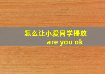 怎么让小爱同学播放are you ok